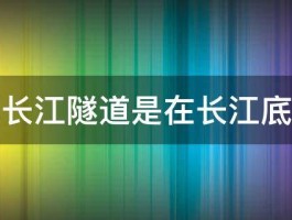 南京长江隧道是在长江底下吗 