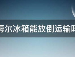 海尔冰箱能放倒运输吗 