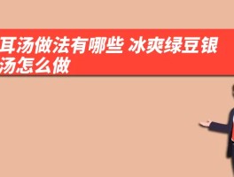 银耳汤做法有哪些 冰爽绿豆银耳汤怎么做