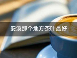 安溪那个地方茶叶最好 