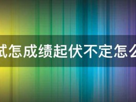 考试怎成绩起伏不定怎么办 