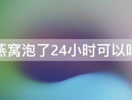 燕窝泡了24小时可以吗 