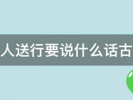 给人送行要说什么话古文 