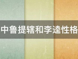 水浒传中鲁提辖和李逵性格的异同 