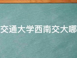 西安交通大学西南交大哪个好 