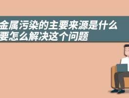 重金属污染的主要来源是什么 需要怎么解决这个问题