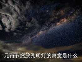 元宵节放孔明灯吗，元宵节燃放孔明灯的寓意是什么 