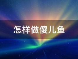 怎样做傻儿鱼 